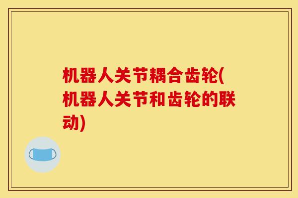 机器人关节耦合齿轮(机器人关节和齿轮的联动) 机器人关节耦合齿轮(机器人关节和齿轮的联动)
