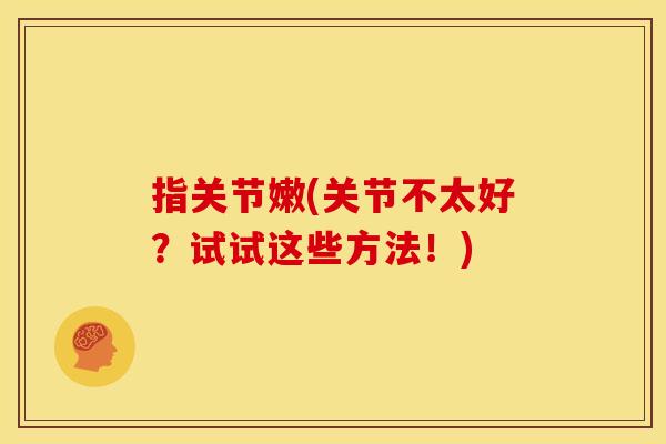 指关节嫩(关节不太好?试试这些方法!) 指关节嫩(关节不太好?试试这些方法!)