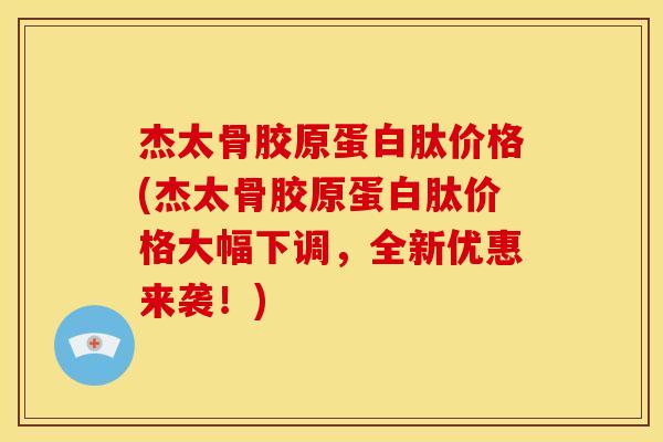 杰太骨胶原蛋白肽价格(杰太骨胶原蛋白肽价格大幅下调,全新优惠来袭!) 杰太骨胶原蛋白肽价格(杰太骨胶原蛋白肽价格大幅下调,全新优惠来袭!)