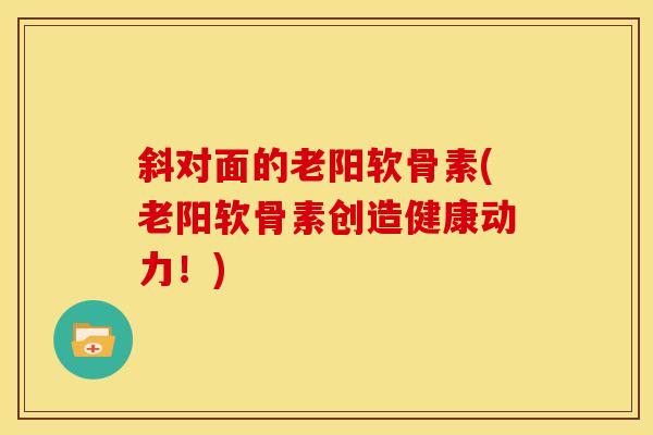 斜对面的老阳软骨素(老阳软骨素创造健康动力!) 斜对面的老阳软骨素(老阳软骨素创造健康动力!)
