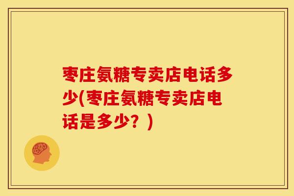 枣庄氨糖专卖店电话多少(枣庄氨糖专卖店电话是多少？)
