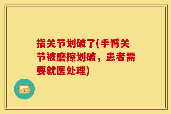 指关节划破了(手臂关节被磨擦划破,患者需要就医处理) 指关节划破了(手臂关节被磨擦划破,患者需要就医处理)