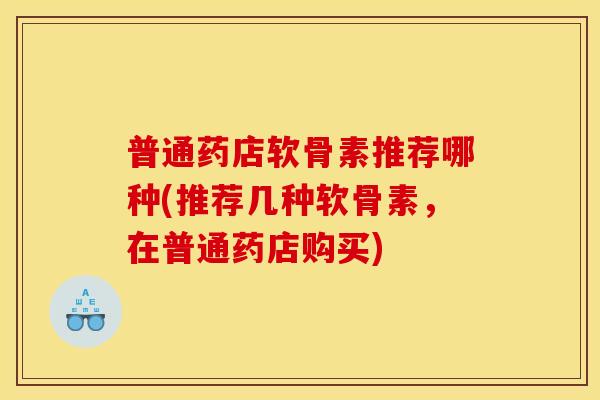 普通药店软骨素推荐哪种(推荐几种软骨素,在普通药店购买) 普通药店软骨素推荐哪种(推荐几种软骨素,在普通药店购买)