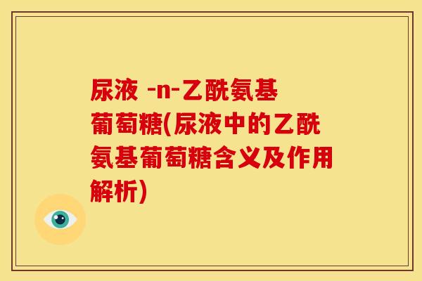 尿液 -n-乙酰氨基葡萄糖(尿液中的乙酰氨基葡萄糖含义及作用解析) 尿液 -n-乙酰氨基葡萄糖(尿液中的乙酰氨基葡萄糖含义及作用解析)
