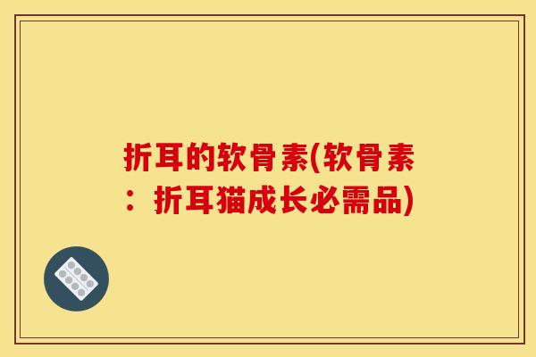 折耳的软骨素(软骨素:折耳猫成长必需品) 折耳的软骨素(软骨素:折耳猫成长必需品)