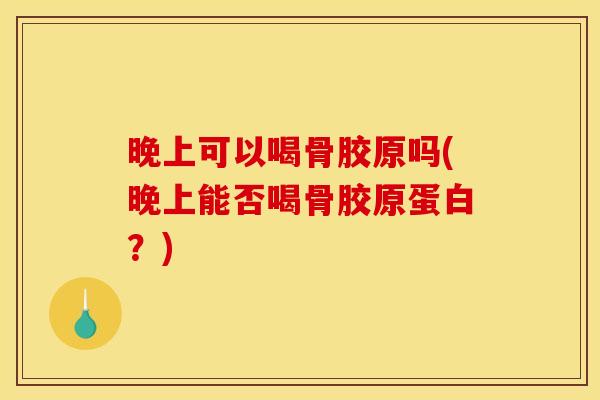 晚上可以喝骨胶原吗(晚上能否喝骨胶原蛋白?) 晚上可以喝骨胶原吗(晚上能否喝骨胶原蛋白?)