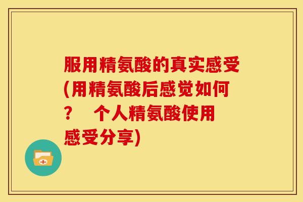 服用精氨酸的真实感受(用精氨酸后感觉如何? 个人精氨酸使用感受分享) 服用精氨酸的真实感受(用精氨酸后感觉如何? 个人精氨酸使用感受分享)