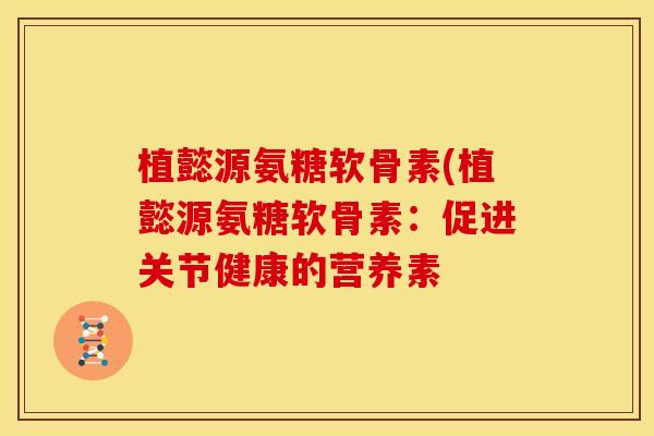 植懿源氨糖软骨素(植懿源氨糖软骨素:促进关节健康的营养素 植懿源氨糖软骨素(植懿源氨糖软骨素:促进关节健康的营养素