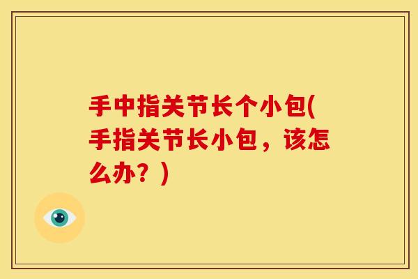 手中指关节长个小包(手指关节长小包，该怎么办？)
