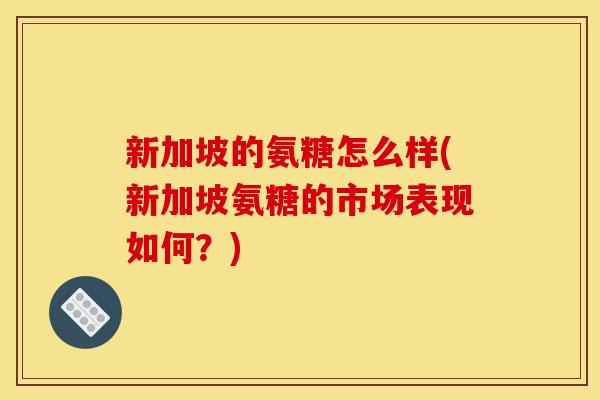 新加坡的氨糖怎么样(新加坡氨糖的市场表现如何?) 新加坡的氨糖怎么样(新加坡氨糖的市场表现如何?)