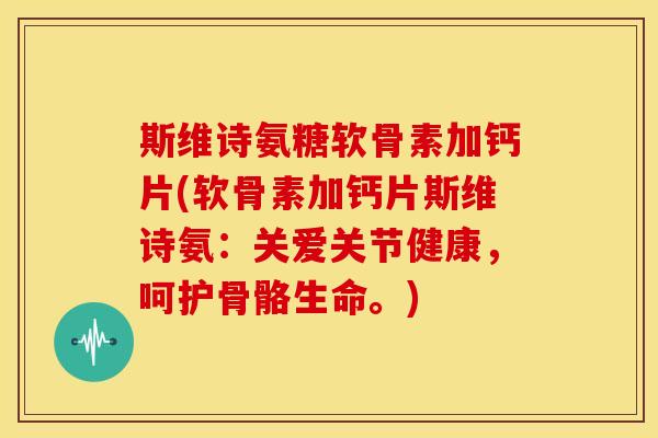 斯维诗氨糖软骨素加钙片(软骨素加钙片斯维诗氨:关爱关节健康,呵护骨骼生命。) 斯维诗氨糖软骨素加钙片(软骨素加钙片斯维诗氨:关爱关节健康,呵护骨骼生命。)