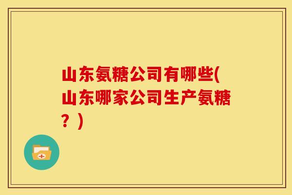 山东氨糖公司有哪些(山东哪家公司生产氨糖?) 山东氨糖公司有哪些(山东哪家公司生产氨糖?)