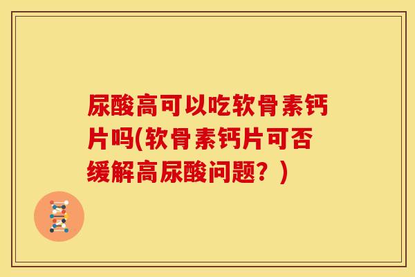 尿酸高可以吃软骨素钙片吗(软骨素钙片可否缓解高尿酸问题？)