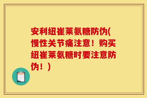 安利纽崔莱氨糖防伪(慢性关节痛注意!购买纽崔莱氨糖时要注意防伪!) 安利纽崔莱氨糖防伪(慢性关节痛注意!购买纽崔莱氨糖时要注意防伪!)
