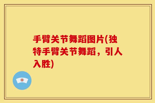 手臂关节舞蹈图片(独特手臂关节舞蹈，引人入胜)