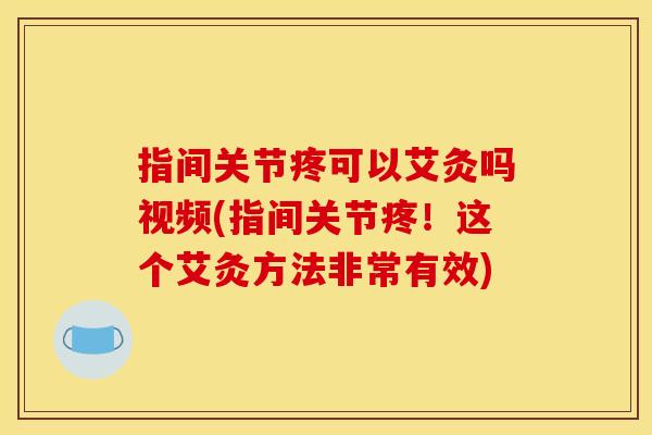 指间关节疼可以艾灸吗视频(指间关节疼!这个艾灸方法非常有效) 指间关节疼可以艾灸吗视频(指间关节疼!这个艾灸方法非常有效)