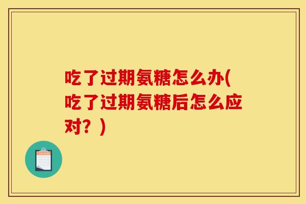吃了过期氨糖怎么办(吃了过期氨糖后怎么应对？)