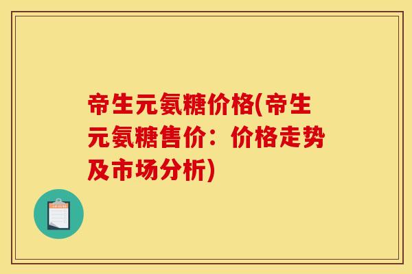 帝生元氨糖价格(帝生元氨糖售价：价格走势及市场分析)