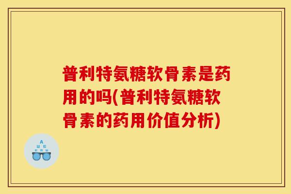 普利特氨糖软骨素是药用的吗(普利特氨糖软骨素的药用价值分析)