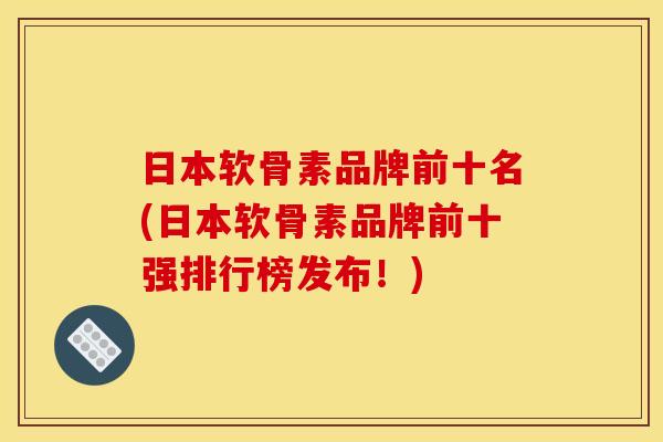 日本软骨素品牌前十名(日本软骨素品牌前十强排行榜发布!) 日本软骨素品牌前十名(日本软骨素品牌前十强排行榜发布!)