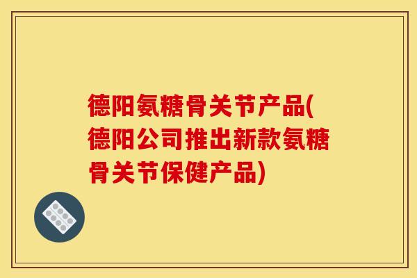 德阳氨糖骨关节产品(德阳公司推出新款氨糖骨关节保健产品) 德阳氨糖骨关节产品(德阳公司推出新款氨糖骨关节保健产品)