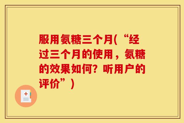 服用氨糖三个月(“经过三个月的使用,氨糖的效果如何?听用户的评价”) 服用氨糖三个月(“经过三个月的使用,氨糖的效果如何?听用户的评价”)