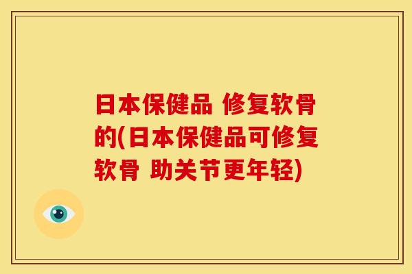日本保健品 修复软骨的(日本保健品可修复软骨 助关节更年轻) 日本保健品 修复软骨的(日本保健品可修复软骨 助关节更年轻)