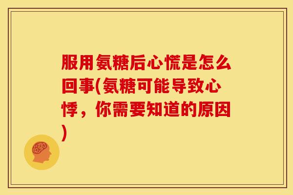服用氨糖后心慌是怎么回事(氨糖可能导致心悸,你需要知道的原因) 服用氨糖后心慌是怎么回事(氨糖可能导致心悸,你需要知道的原因)