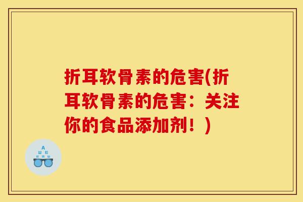 折耳软骨素的危害(折耳软骨素的危害：关注你的食品添加剂！)