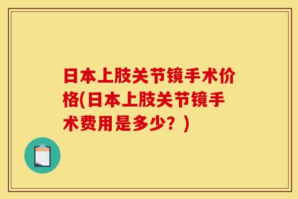 日本上肢关节镜手术价格(日本上肢关节镜手术费用是多少?) 日本上肢关节镜手术价格(日本上肢关节镜手术费用是多少?)