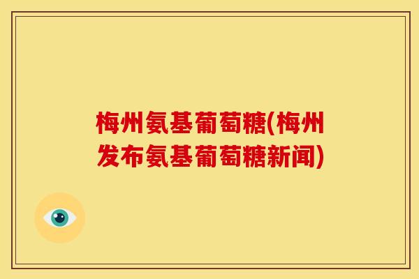 梅州氨基葡萄糖(梅州发布氨基葡萄糖新闻) 梅州氨基葡萄糖(梅州发布氨基葡萄糖新闻)