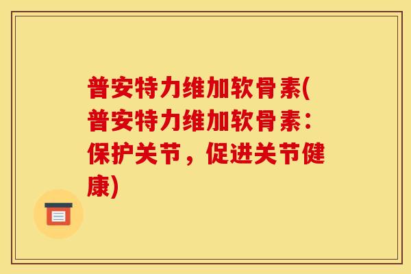 普安特力维加软骨素(普安特力维加软骨素:保护关节,促进关节健康) 普安特力维加软骨素(普安特力维加软骨素:保护关节,促进关节健康)