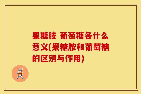 果糖胺 葡萄糖各什么意义(果糖胺和葡萄糖的区别与作用) 果糖胺 葡萄糖各什么意义(果糖胺和葡萄糖的区别与作用)