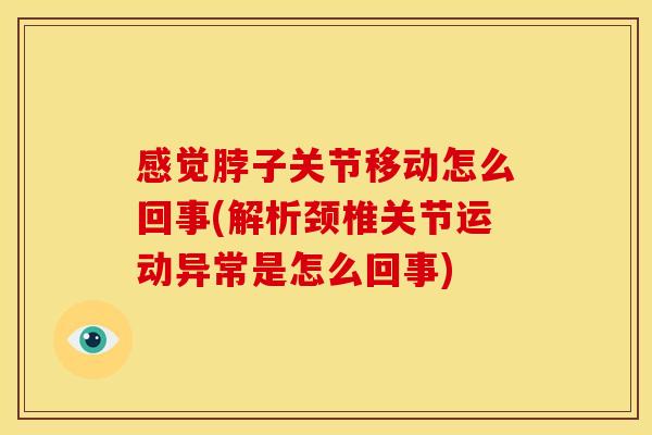 感觉脖子关节移动怎么回事(解析颈椎关节运动异常是怎么回事)
