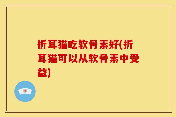 折耳猫吃软骨素好(折耳猫可以从软骨素中受益) 折耳猫吃软骨素好(折耳猫可以从软骨素中受益)