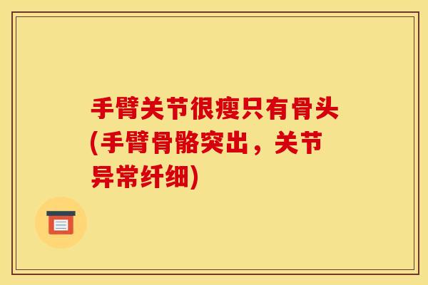 手臂关节很瘦只有骨头(手臂骨骼突出，关节异常纤细)