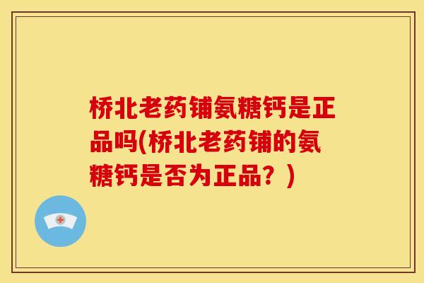 桥北老药铺氨糖钙是正品吗(桥北老药铺的氨糖钙是否为正品?) 桥北老药铺氨糖钙是正品吗(桥北老药铺的氨糖钙是否为正品?)