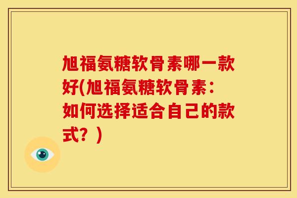 旭福氨糖软骨素哪一款好(旭福氨糖软骨素:如何选择适合自己的款式?) 旭福氨糖软骨素哪一款好(旭福氨糖软骨素:如何选择适合自己的款式?)
