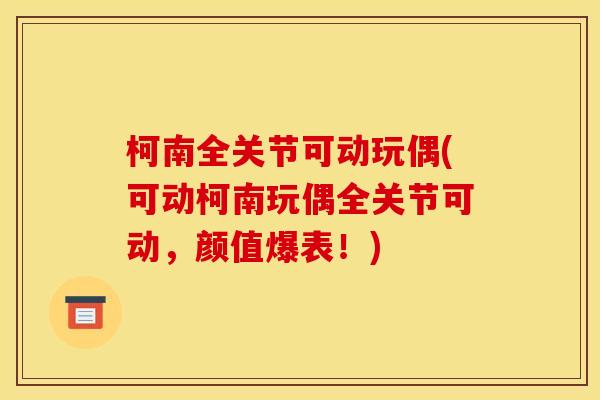 柯南全关节可动玩偶(可动柯南玩偶全关节可动，颜值爆表！)
