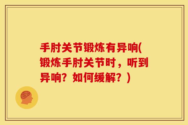 手肘关节锻炼有异响(锻炼手肘关节时,听到异响?如何缓解?) 手肘关节锻炼有异响(锻炼手肘关节时,听到异响?如何缓解?)