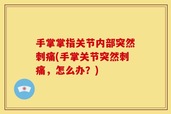 手掌掌指关节内部突然刺痛(手掌关节突然刺痛，怎么办？)
