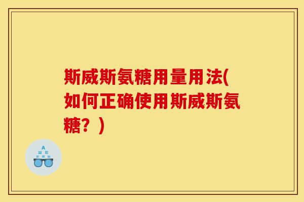 斯威斯氨糖用量用法(如何正确使用斯威斯氨糖?) 斯威斯氨糖用量用法(如何正确使用斯威斯氨糖?)