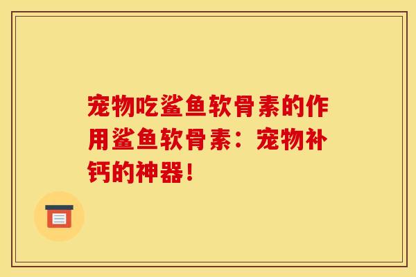 宠物吃鲨鱼软骨素的作用鲨鱼软骨素:宠物补钙的神器! 宠物吃鲨鱼软骨素的作用鲨鱼软骨素:宠物补钙的神器!
