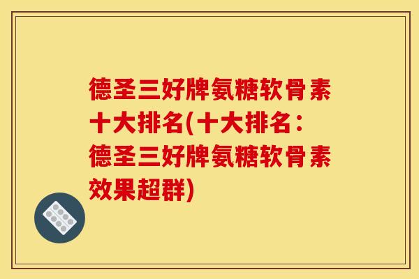 德圣三好牌氨糖软骨素十大排名(十大排名:德圣三好牌氨糖软骨素效果超群) 德圣三好牌氨糖软骨素十大排名(十大排名:德圣三好牌氨糖软骨素效果超群)