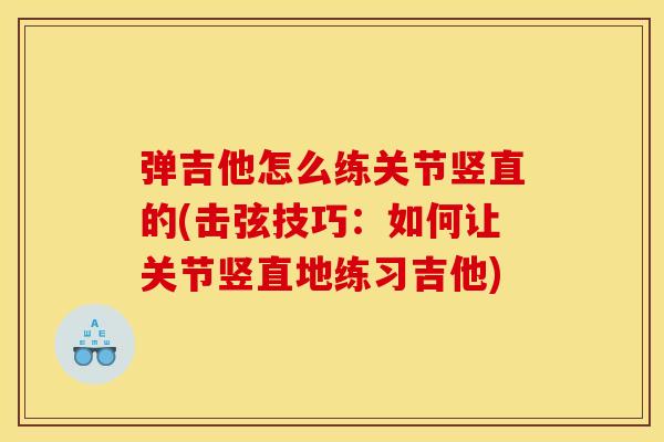 弹吉他怎么练关节竖直的(击弦技巧:如何让关节竖直地练习吉他) 弹吉他怎么练关节竖直的(击弦技巧:如何让关节竖直地练习吉他)