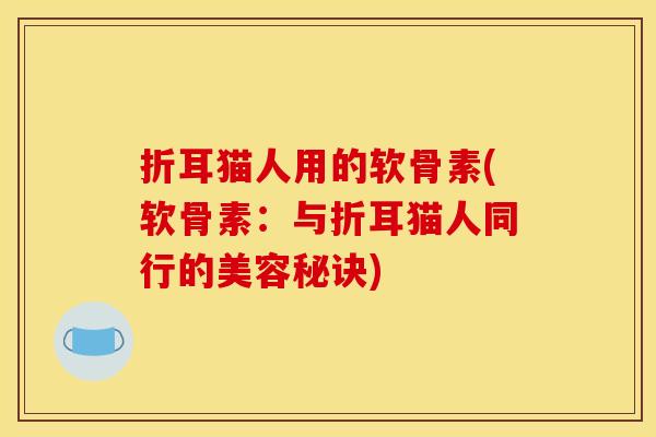 折耳猫人用的软骨素(软骨素：与折耳猫人同行的美容秘诀)