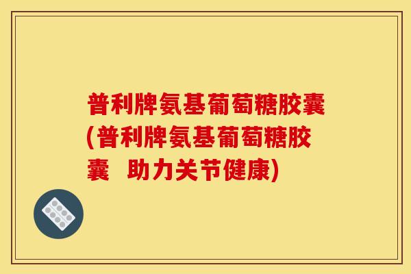 普利牌氨基葡萄糖胶囊(普利牌氨基葡萄糖胶囊 助力关节健康) 普利牌氨基葡萄糖胶囊(普利牌氨基葡萄糖胶囊 助力关节健康)
