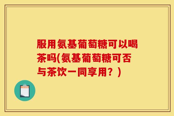 服用氨基葡萄糖可以喝茶吗(氨基葡萄糖可否与茶饮一同享用?) 服用氨基葡萄糖可以喝茶吗(氨基葡萄糖可否与茶饮一同享用?)