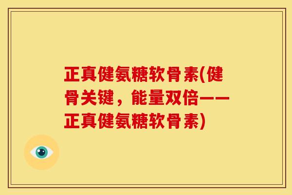 正真健氨糖软骨素(健骨关键,能量双倍——正真健氨糖软骨素) 正真健氨糖软骨素(健骨关键,能量双倍——正真健氨糖软骨素)
