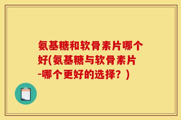 氨基糖和软骨素片哪个好(氨基糖与软骨素片-哪个更好的选择?) 氨基糖和软骨素片哪个好(氨基糖与软骨素片-哪个更好的选择?)